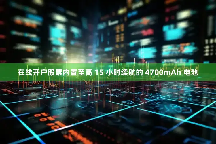 在线开户股票内置至高 15 小时续航的 4700mAh 电池
