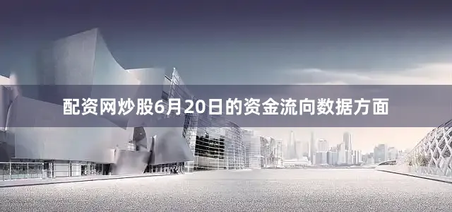 配资网炒股6月20日的资金流向数据方面