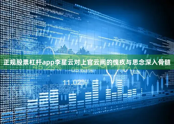 正规股票杠杆app李星云对上官云阙的愧疚与思念深入骨髓