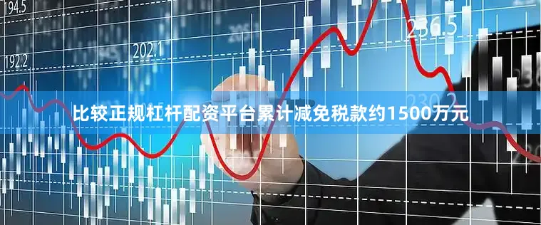比较正规杠杆配资平台累计减免税款约1500万元