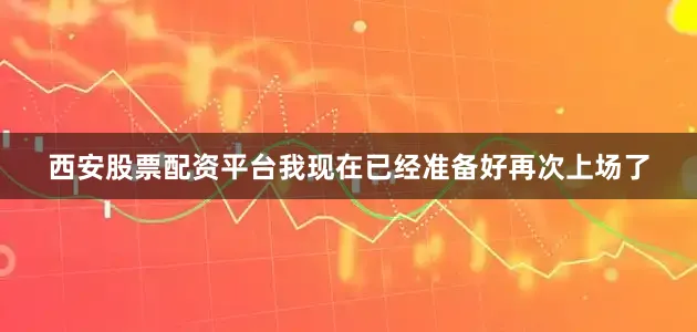 西安股票配资平台我现在已经准备好再次上场了