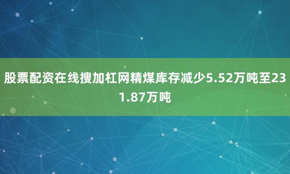 股票配资在线搜加杠网精煤库存减少5.52万吨至231.87万吨