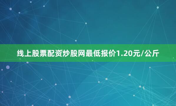 线上股票配资炒股网最低报价1.20元/公斤