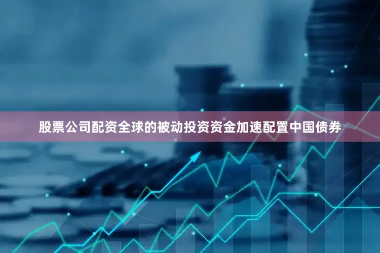 股票公司配资全球的被动投资资金加速配置中国债券