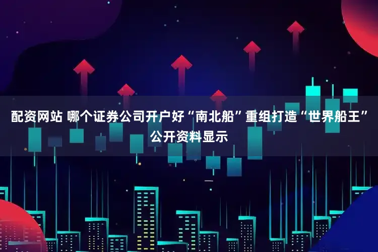 配资网站 哪个证券公司开户好“南北船”重组打造“世界船王”公开资料显示