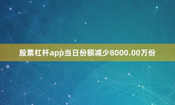 股票杠杆app当日份额减少8000.00万份