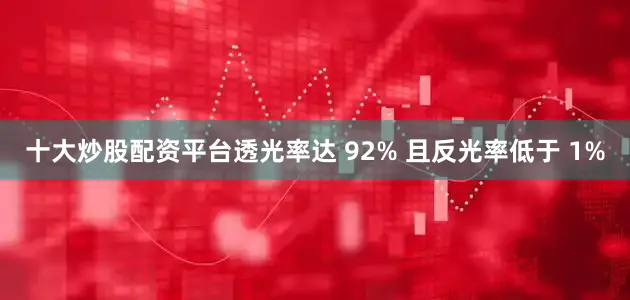 十大炒股配资平台透光率达 92% 且反光率低于 1%