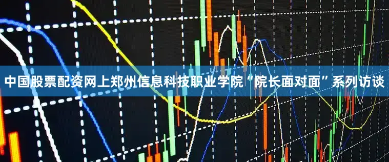 中国股票配资网上郑州信息科技职业学院“院长面对面”系列访谈