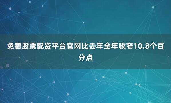 免费股票配资平台官网比去年全年收窄10.8个百分点