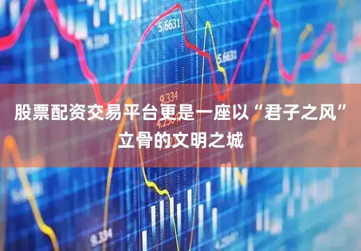 股票配资交易平台更是一座以“君子之风”立骨的文明之城