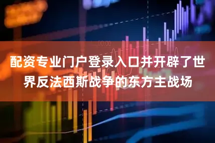 配资专业门户登录入口并开辟了世界反法西斯战争的东方主战场