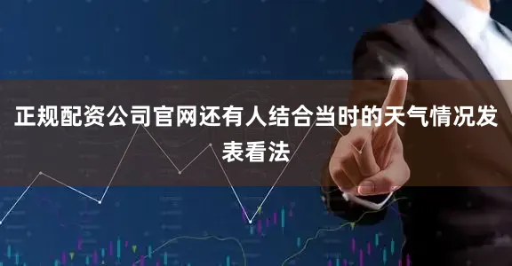 正规配资公司官网还有人结合当时的天气情况发表看法