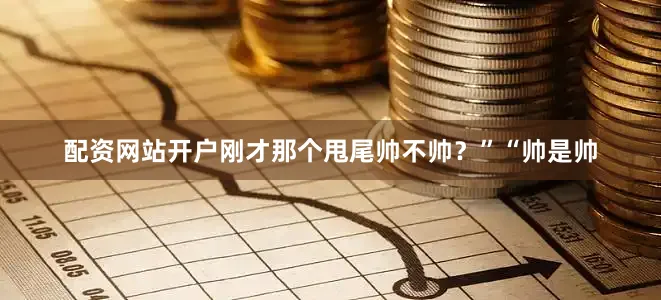 配资网站开户刚才那个甩尾帅不帅？”“帅是帅