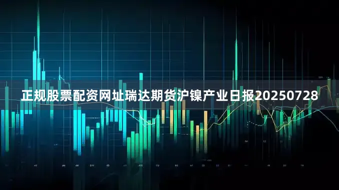 正规股票配资网址瑞达期货沪镍产业日报20250728