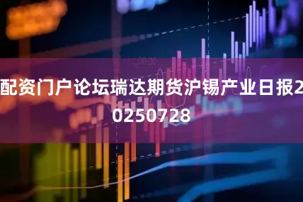 配资门户论坛瑞达期货沪锡产业日报20250728