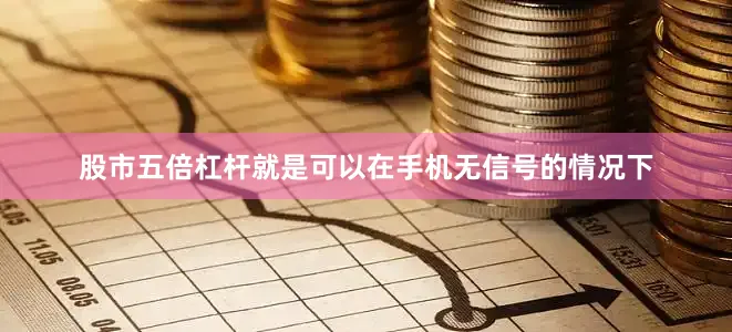 股市五倍杠杆就是可以在手机无信号的情况下