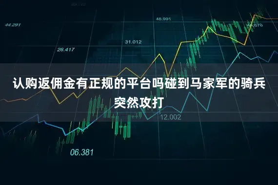 认购返佣金有正规的平台吗碰到马家军的骑兵突然攻打