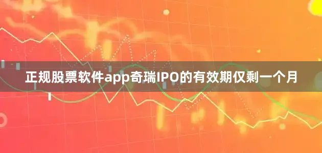 正规股票软件app奇瑞IPO的有效期仅剩一个月