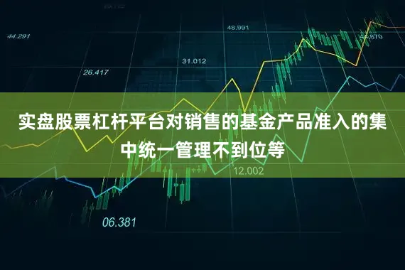 实盘股票杠杆平台对销售的基金产品准入的集中统一管理不到位等