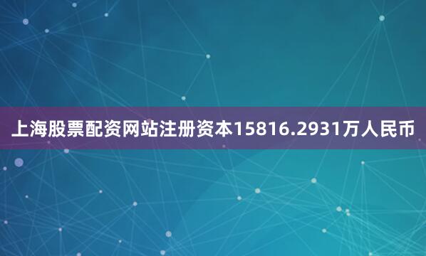 上海股票配资网站注册资本15816.2931万人民币