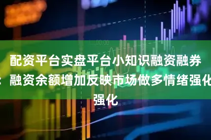 配资平台实盘平台小知识融资融券：融资余额增加反映市场做多情绪强化